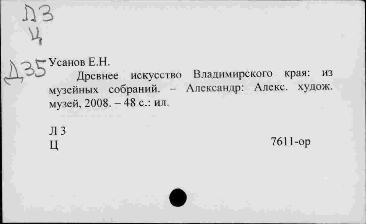 ﻿Усанов Е.Н.
Древнее искусство Владимирского края: из музейных собраний. — Александр: Алекс, худож. музей, 2008. - 48 с.: ил
Л 3 ц
7611-ор